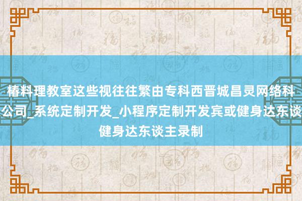 椿料理教室这些视往往繁由专科西晋城昌灵网络科技有限公司_系统定制开发_小程序定制开发宾或健身达东谈主录制